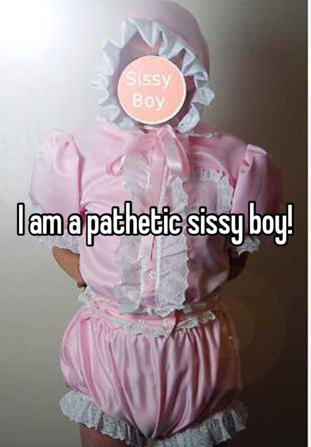 I am a pathetic sissy boy!