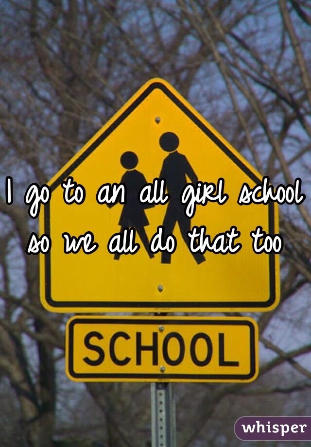 I go to an all girl school so we all do that too