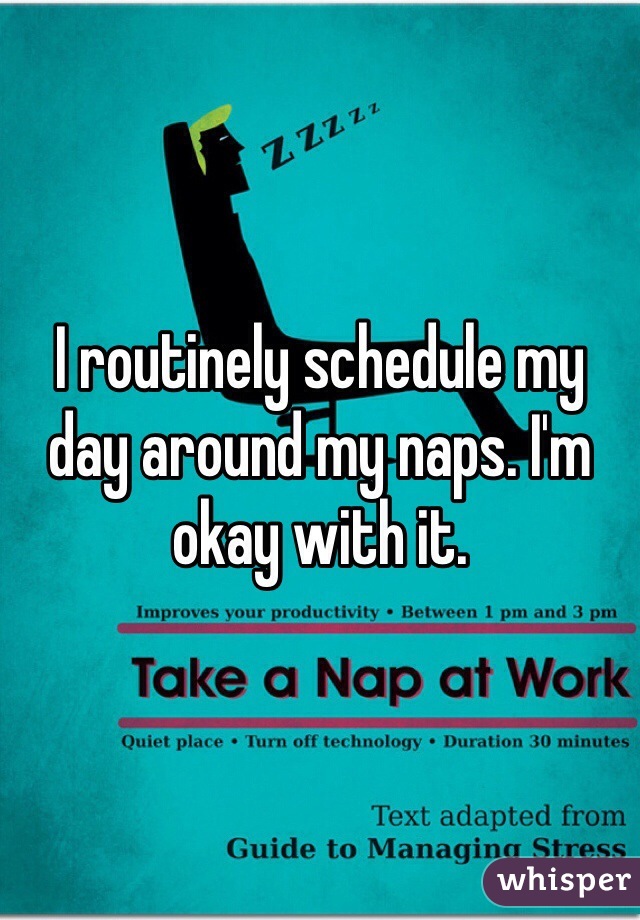 I routinely schedule my day around my naps. I'm okay with it. 