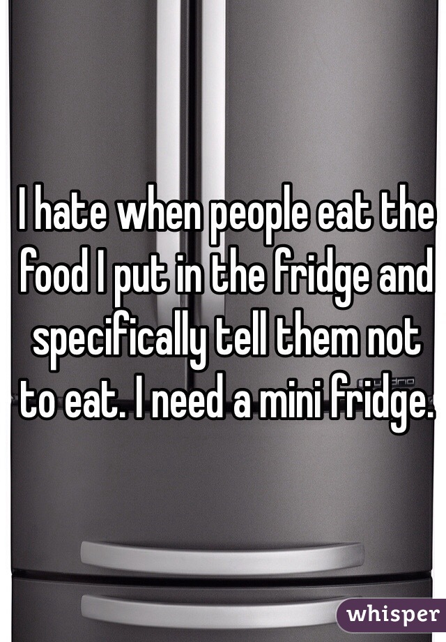 I hate when people eat the food I put in the fridge and specifically tell them not to eat. I need a mini fridge.
