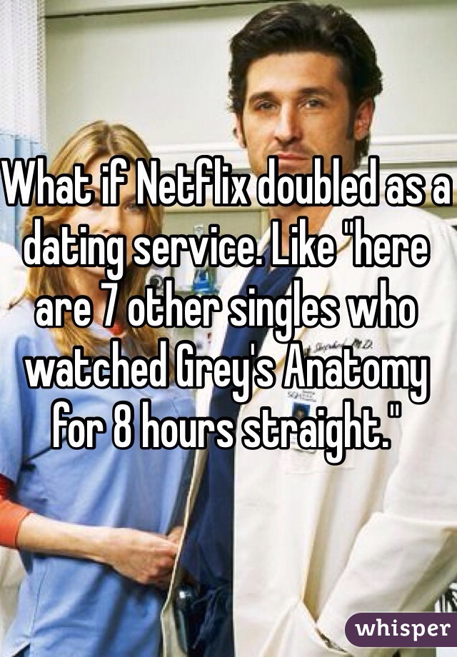 What if Netflix doubled as a dating service. Like "here are 7 other singles who watched Grey's Anatomy for 8 hours straight."