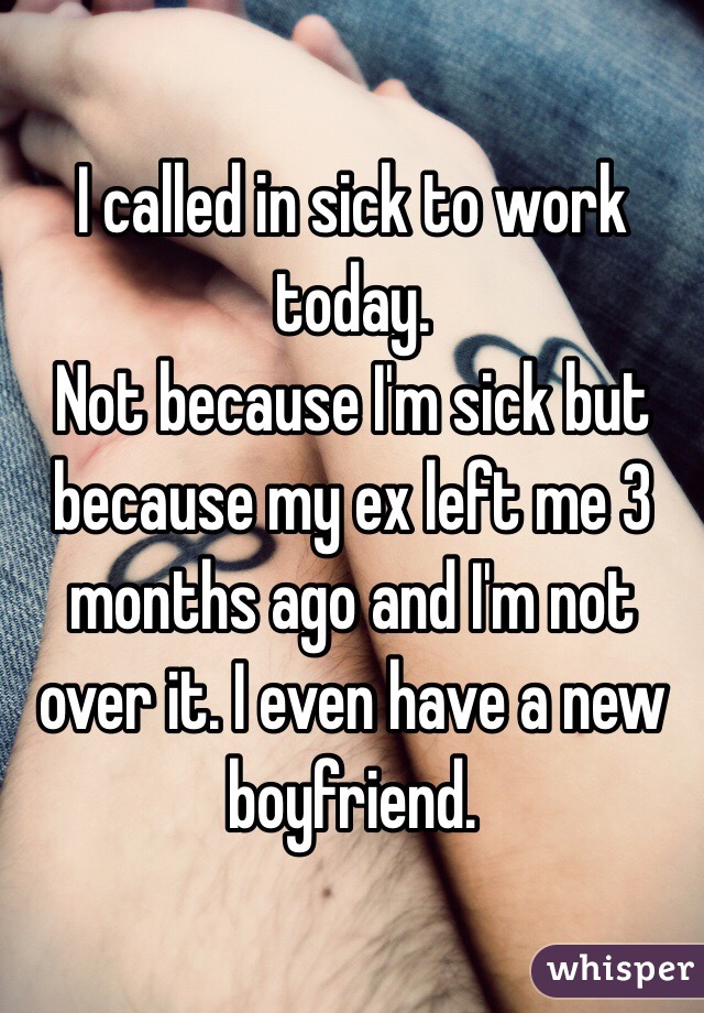 I called in sick to work today.
Not because I'm sick but because my ex left me 3 months ago and I'm not over it. I even have a new boyfriend. 