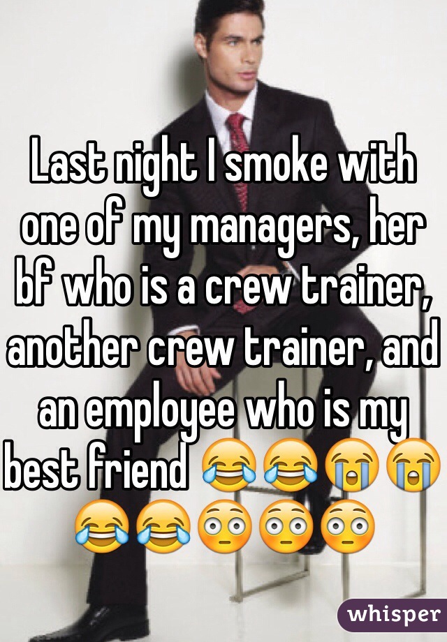 Last night I smoke with one of my managers, her bf who is a crew trainer, another crew trainer, and an employee who is my best friend 😂😂😭😭😂😂😳😳😳