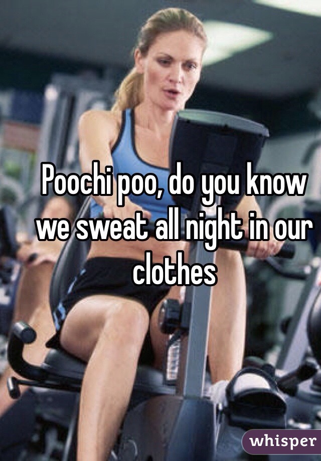 Poochi poo, do you know we sweat all night in our clothes