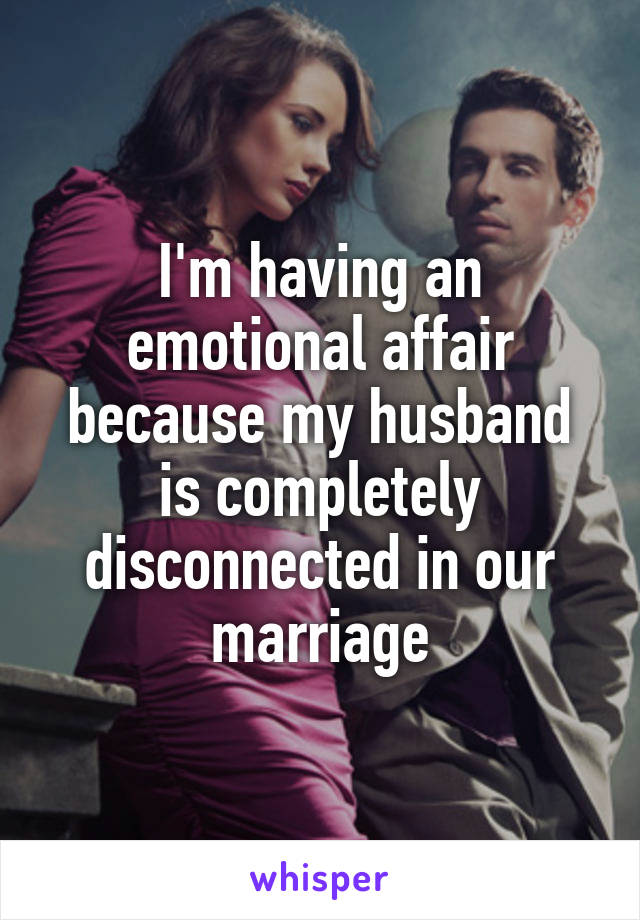 I'm having an emotional affair because my husband is completely disconnected in our marriage