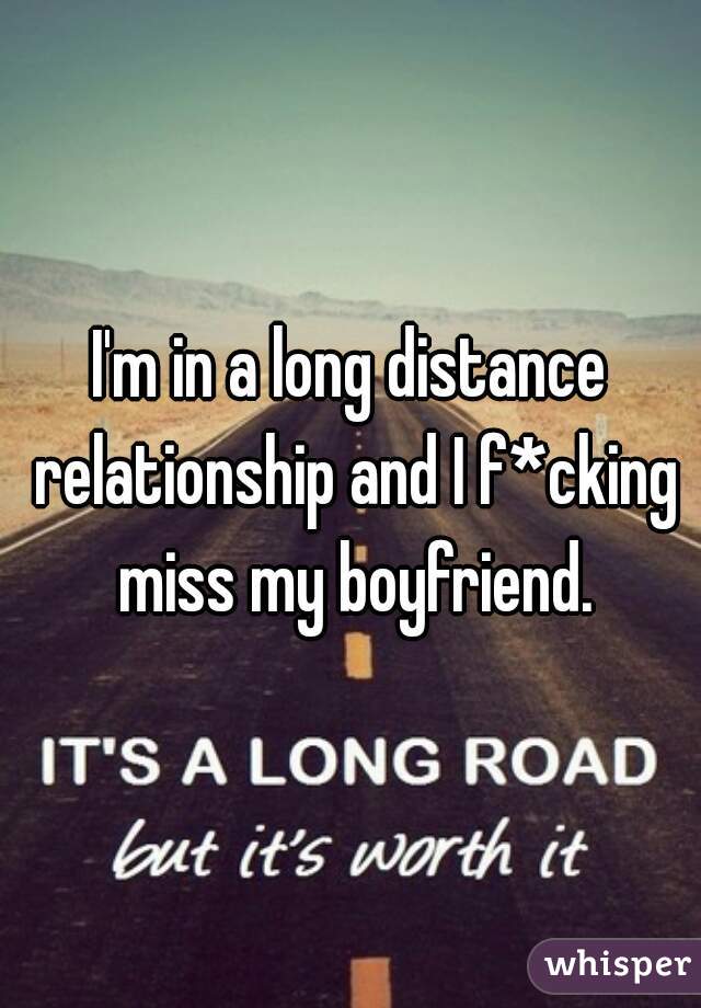 I'm in a long distance relationship and I f*cking miss my boyfriend.