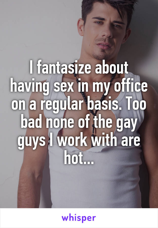 I fantasize about having sex in my office on a regular basis. Too bad none of the gay guys I work with are hot...