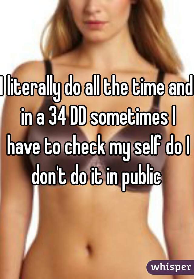 I literally do all the time and in a 34 DD sometimes I have to check my self do I don't do it in public 