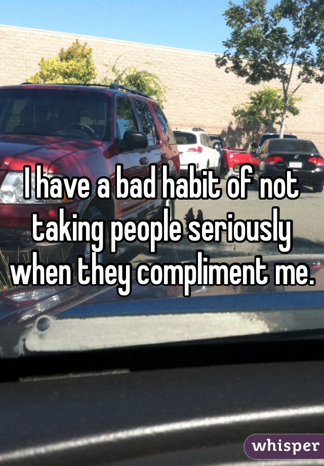 I have a bad habit of not taking people seriously when they compliment me. 