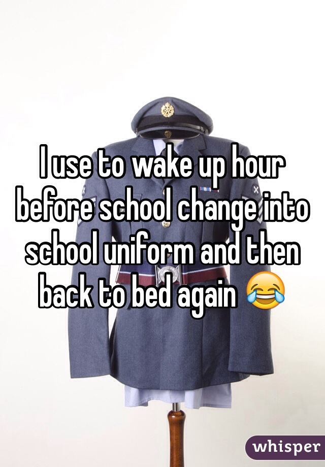 I use to wake up hour before school change into school uniform and then back to bed again 😂