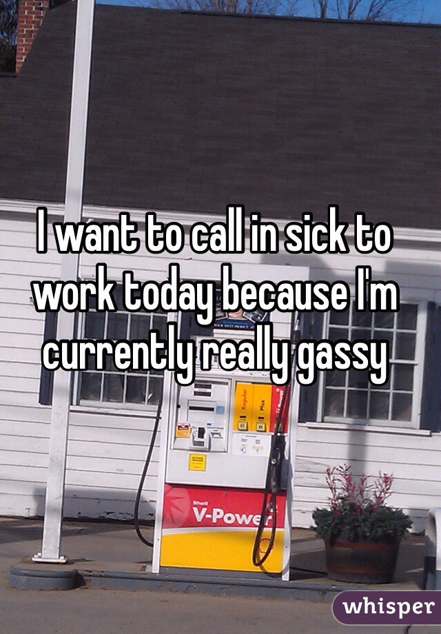 I want to call in sick to work today because I'm currently really gassy