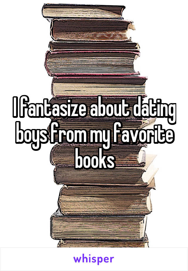 I fantasize about dating boys from my favorite books