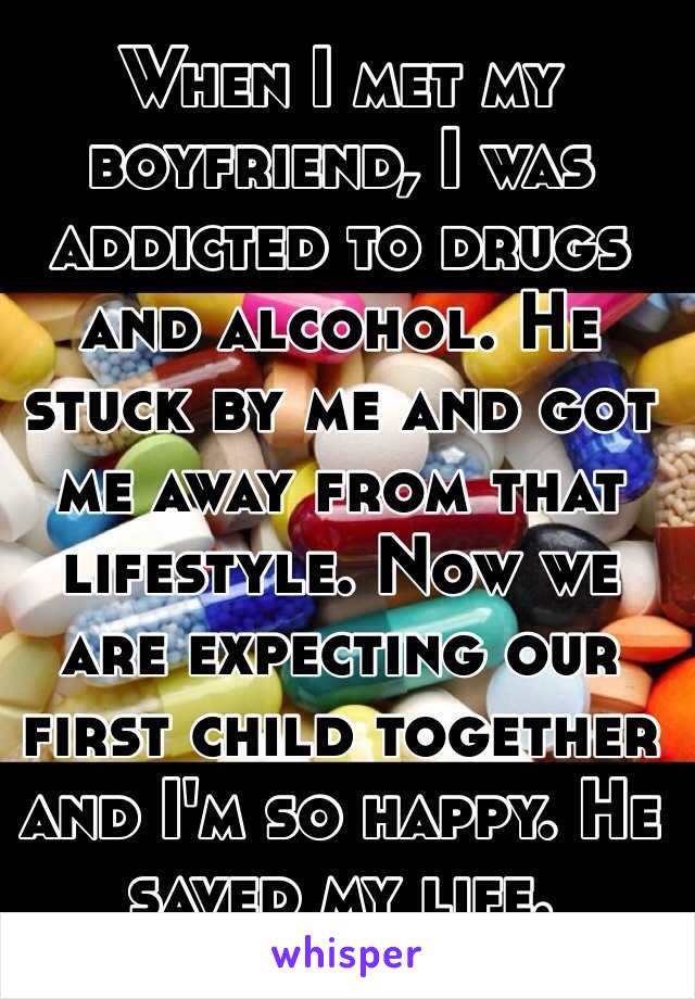 When I met my boyfriend, I was addicted to drugs and alcohol. He stuck by me and got me away from that lifestyle. Now we are expecting our first child together and I'm so happy. He saved my life.