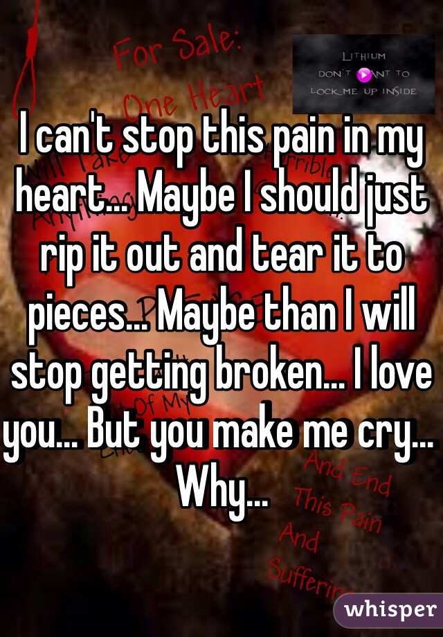 I can't stop this pain in my heart... Maybe I should just rip it out and tear it to pieces... Maybe than I will stop getting broken... I love you... But you make me cry... Why...