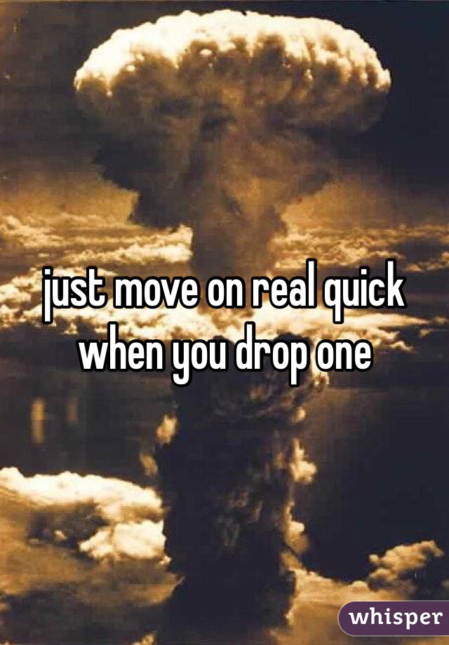 just move on real quick when you drop one