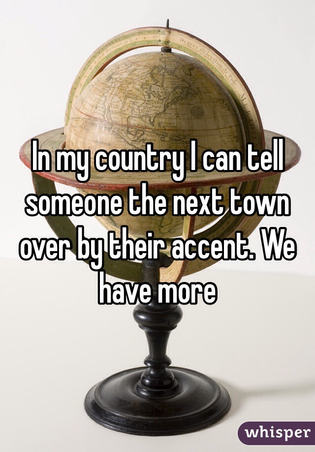 In my country I can tell someone the next town over by their accent. We have more