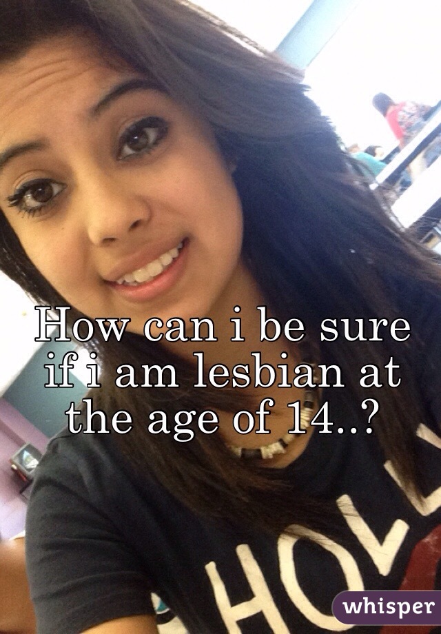 How can i be sure if i am lesbian at the age of 14..?