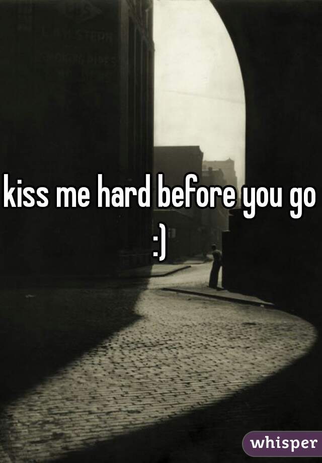 kiss me hard before you go :) 