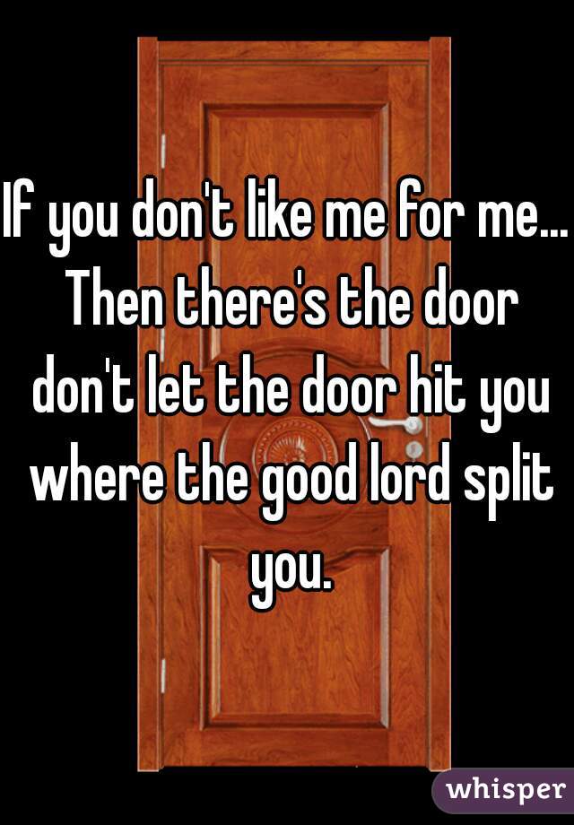 If you don't like me for me... Then there's the door don't let the door hit you where the good lord split you.