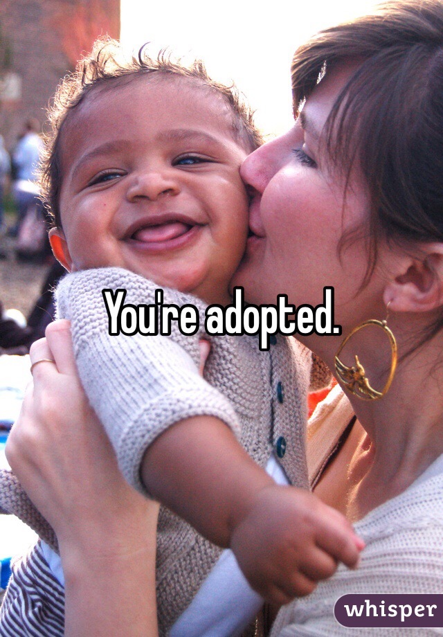 You're adopted. 