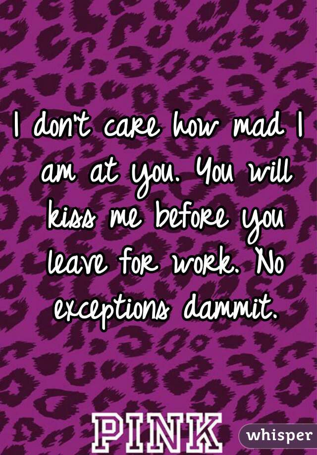 I don't care how mad I am at you. You will kiss me before you leave for work. No exceptions dammit.