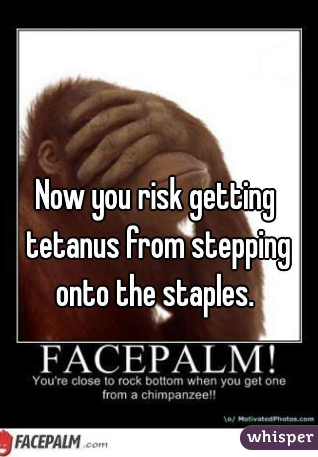 Now you risk getting tetanus from stepping onto the staples. 