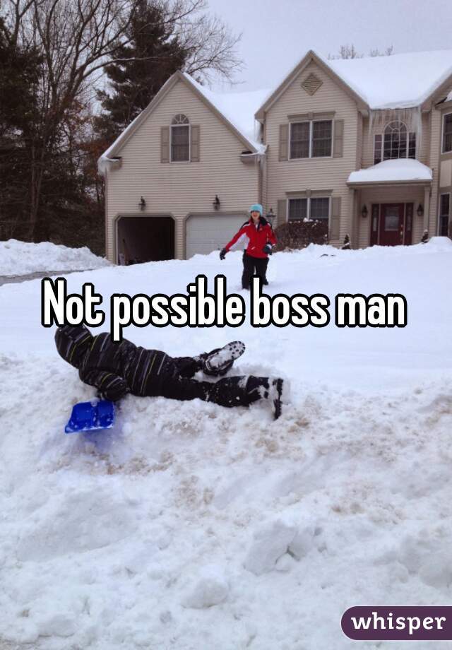 Not possible boss man