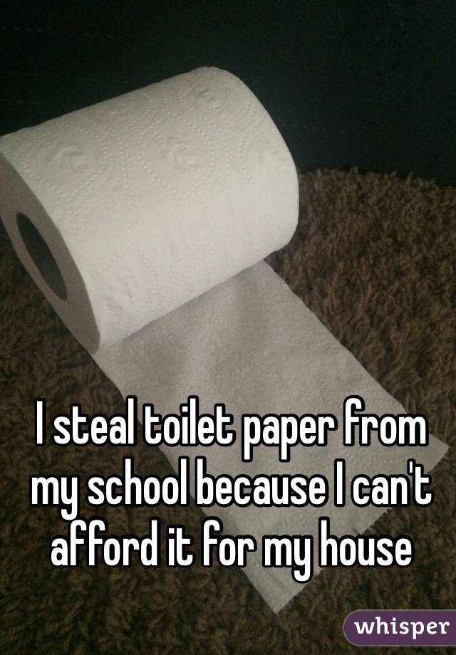 I steal toilet paper from my school because I can't afford it for my house