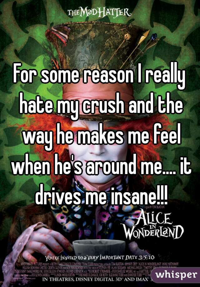 For some reason I really hate my crush and the way he makes me feel when he's around me.... it drives me insane!!!