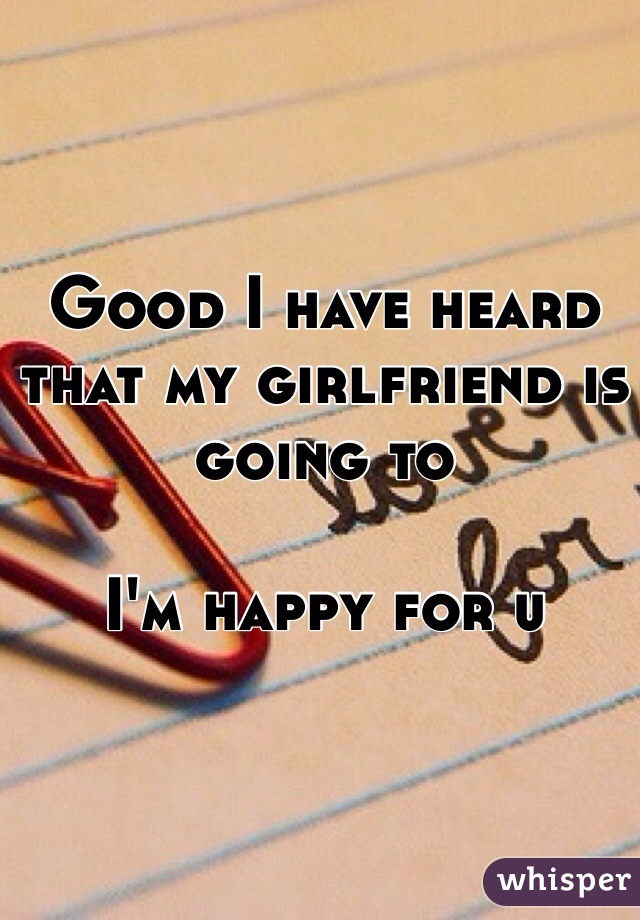 Good I have heard that my girlfriend is going to

I'm happy for u