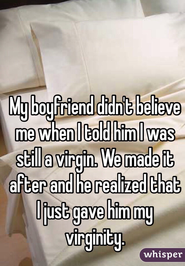 My boyfriend didn't believe me when I told him I was still a virgin. We made it after and he realized that I just gave him my virginity. 
