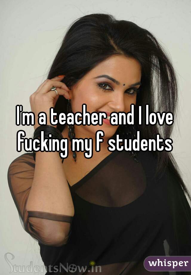 I'm a teacher and I love fucking my f students 