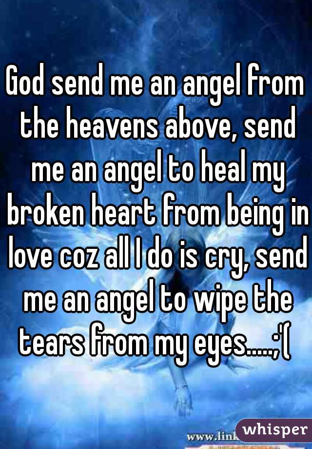 God send me an angel from the heavens above, send me an angel to heal my broken heart from being in love coz all I do is cry, send me an angel to wipe the tears from my eyes.....;'( 