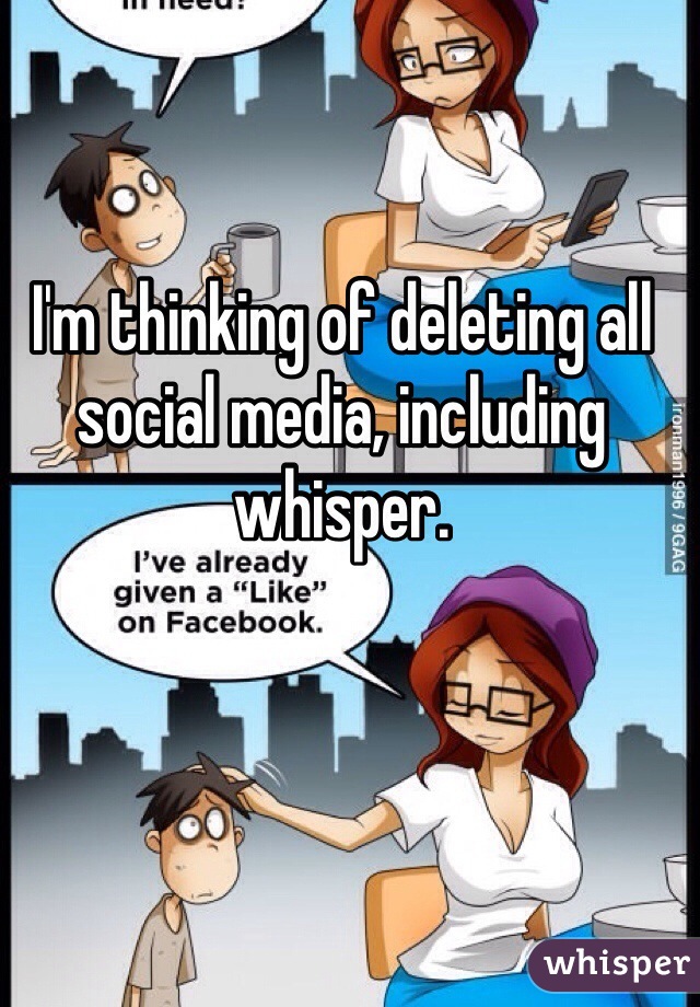 I'm thinking of deleting all social media, including whisper.