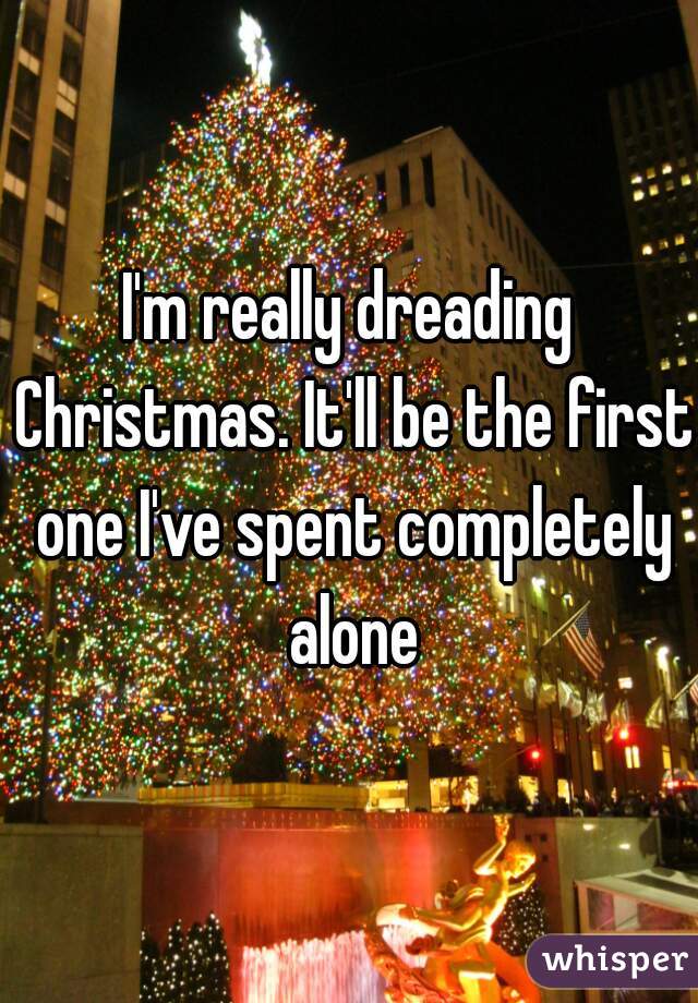 I'm really dreading Christmas. It'll be the first one I've spent