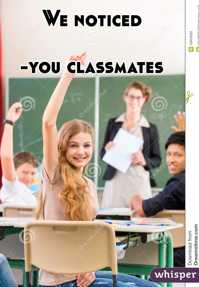 We noticed

-you classmates