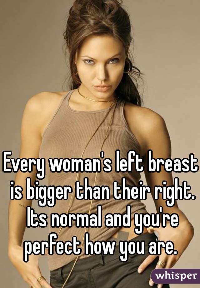 Every woman's left breast is bigger than their right. Its normal and you're  perfect how