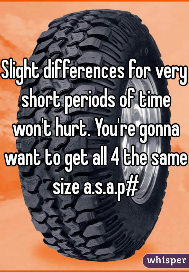 Slight differences for very short periods of time won't hurt. You're gonna want to get all 4 the same size a.s.a.p#
