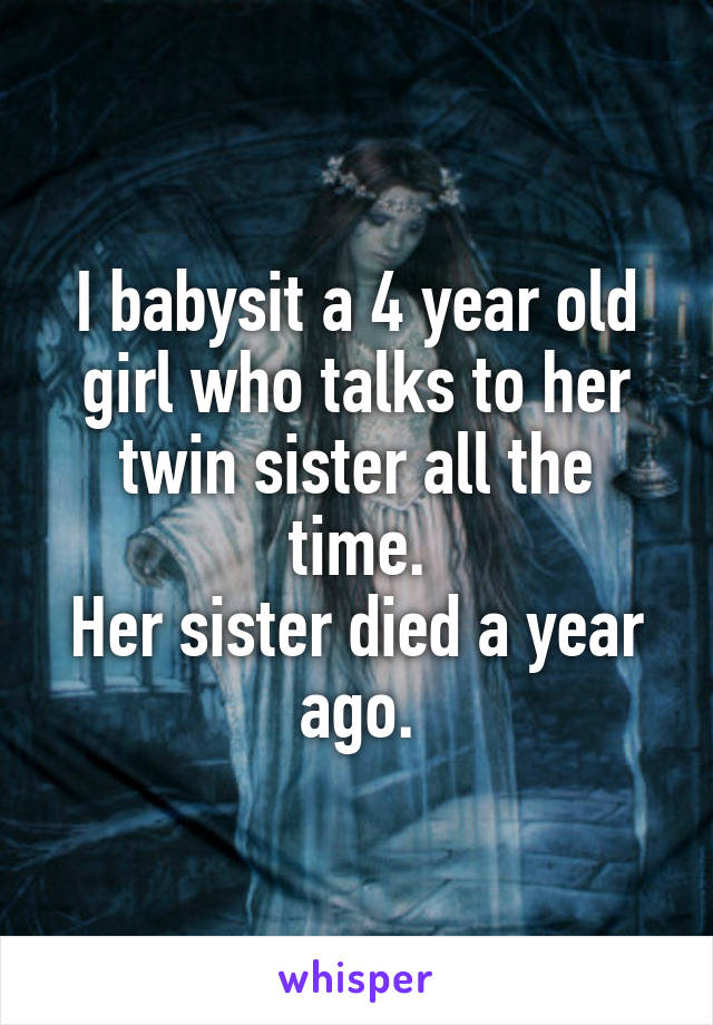 I babysit a 4 year old girl who talks to her twin sister all the time.
Her sister died a year ago.