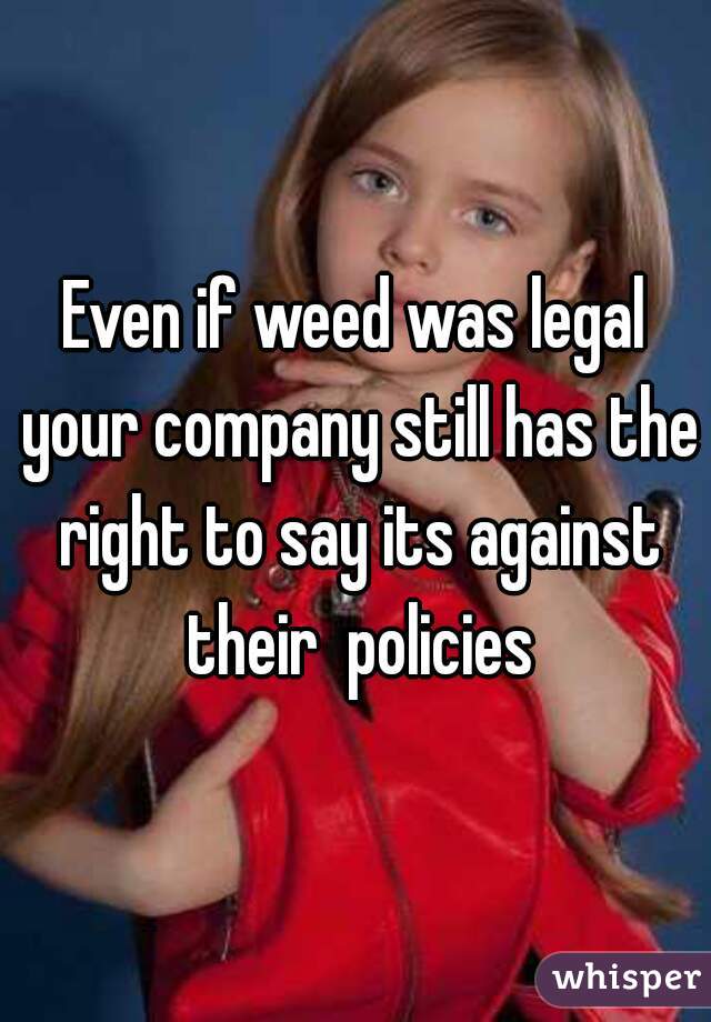 Even if weed was legal your company still has the right to say its against their  policies