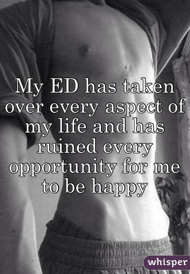 My ED has taken over every aspect of my life and has ruined every opportunity for me to be happy 