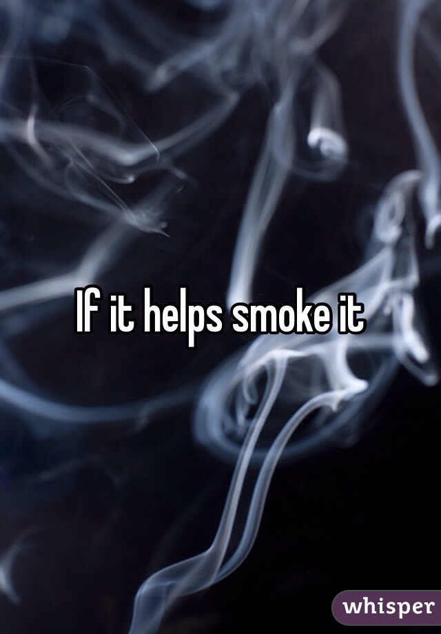 If it helps smoke it