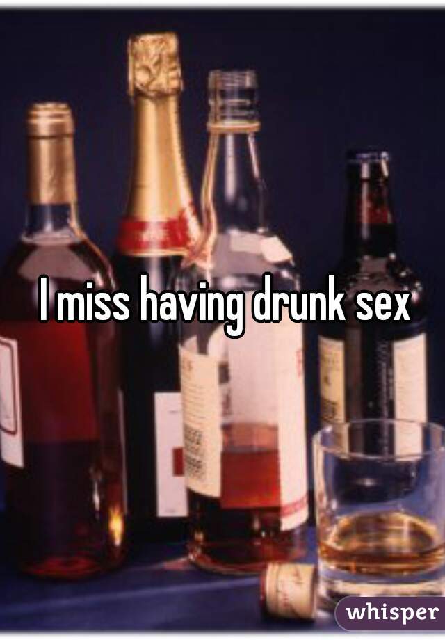  I miss having drunk sex