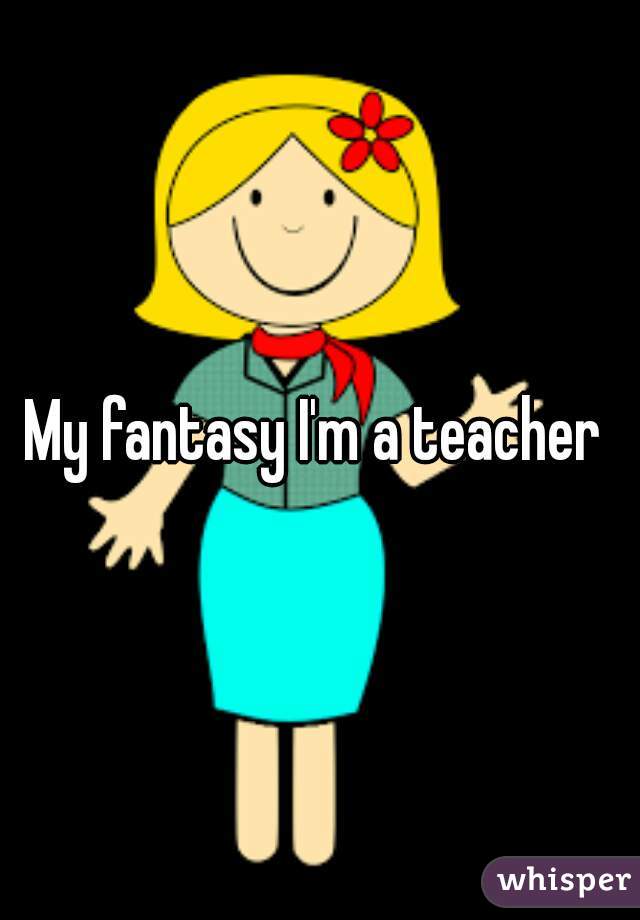 My fantasy I'm a teacher 