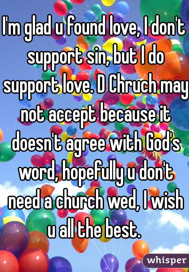 I'm glad u found love, I don't support sin, but I do support love. D Chruch may not accept because it doesn't agree with God's word, hopefully u don't need a church wed, I wish u all the best. 