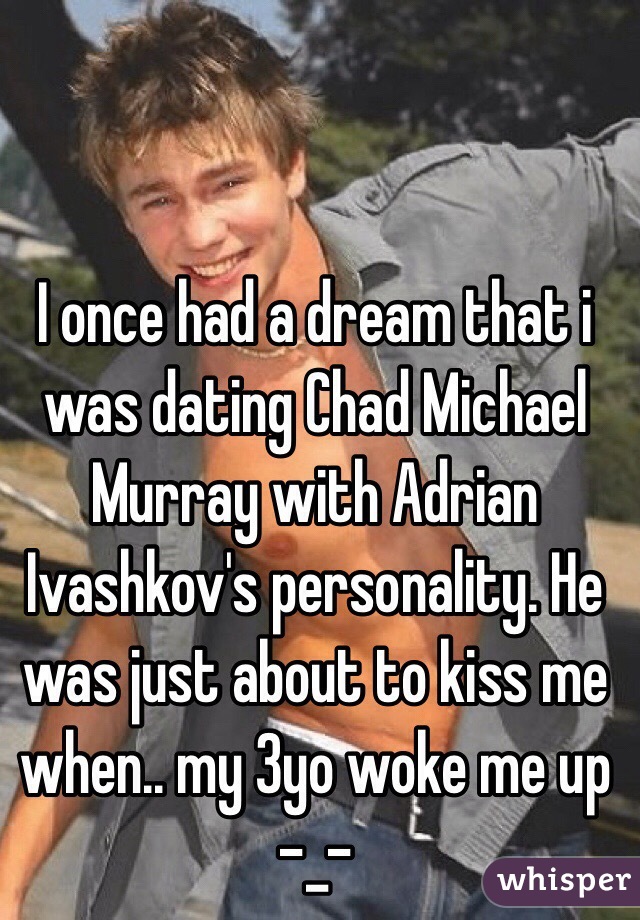 I once had a dream that i was dating Chad Michael Murray with Adrian Ivashkov's personality. He was just about to kiss me when.. my 3yo woke me up -_-