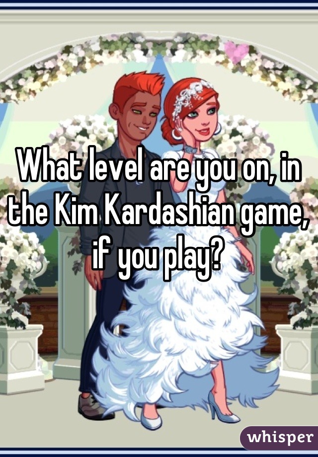 What level are you on, in the Kim Kardashian game, if you play?