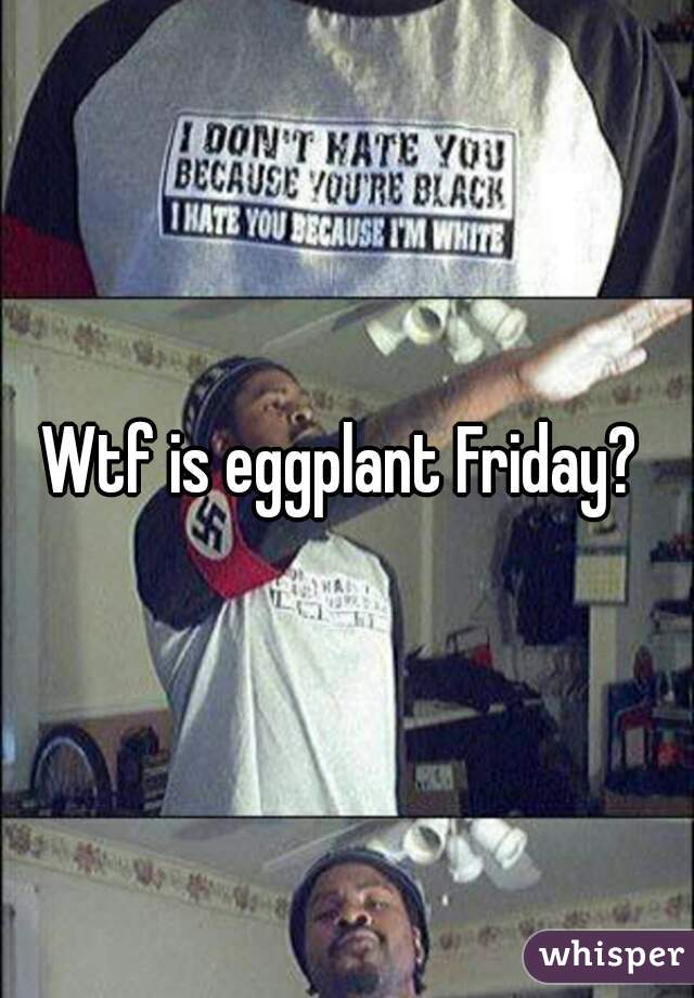 Wtf is eggplant Friday?