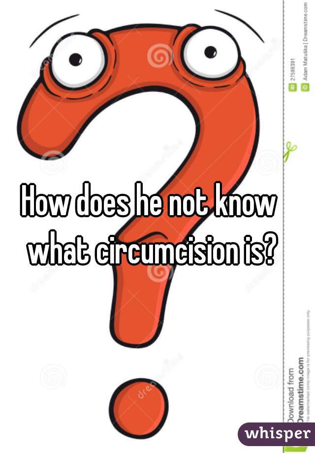 How does he not know what circumcision is?