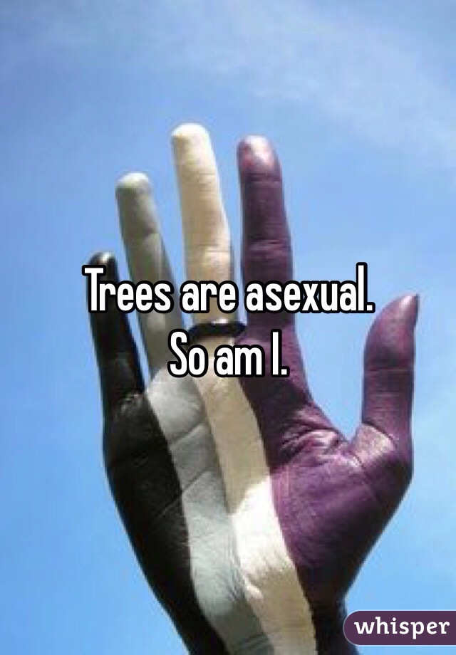 Trees are asexual.
So am I.